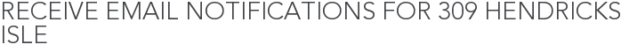 Receive Email Notifications for 309 Hendricks Isle