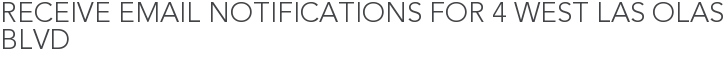 Receive Email Notifications for 4 West Las Olas Blvd