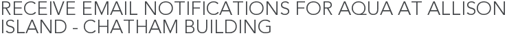 Receive Email Notifications for Aqua at Allison Island - Chatham Building