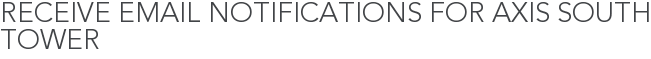 Receive Email Notifications for Axis South Tower