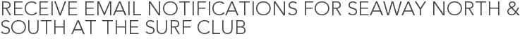 Receive Email Notifications for Seaway North & South at The Surf Club